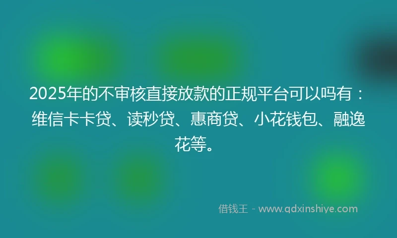 2025年的不审核直接放款的正规平台可以吗有:维信卡卡贷、读秒贷、惠商贷、小花钱包、融逸花等。