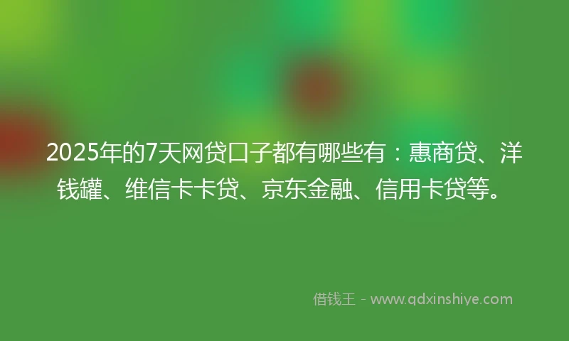 2025年的7天网贷口子都有哪些有:惠商贷、洋钱罐、维信卡卡贷、京东金融、信用卡贷等。