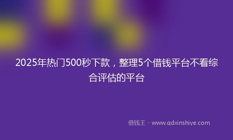 2025年热门500秒下款,整理5个借钱平台不看综合评估的平台