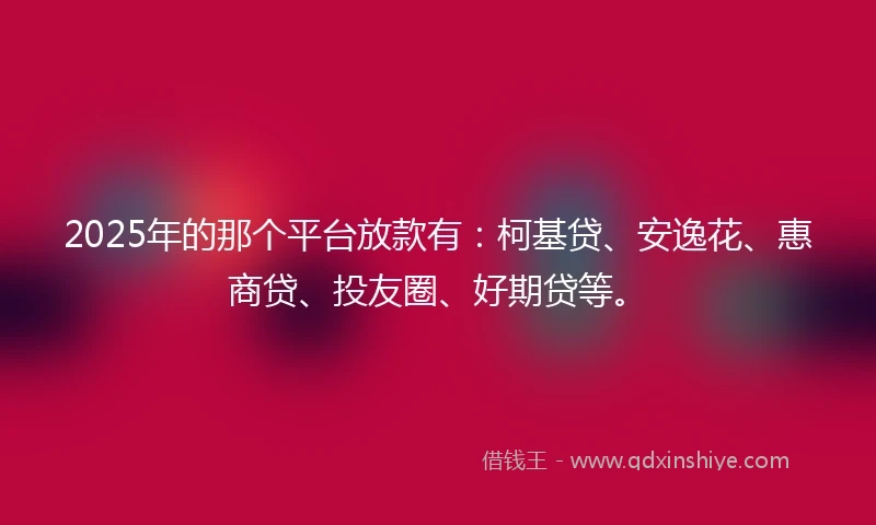 2025年的那个平台放款有：柯基贷、安逸花、惠商贷、投友圈、好期贷等。