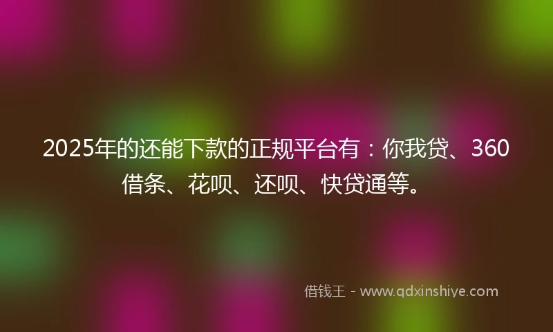 2025年的还能下款的正规平台有:你我贷、360借条、花呗、还呗、快贷通等。