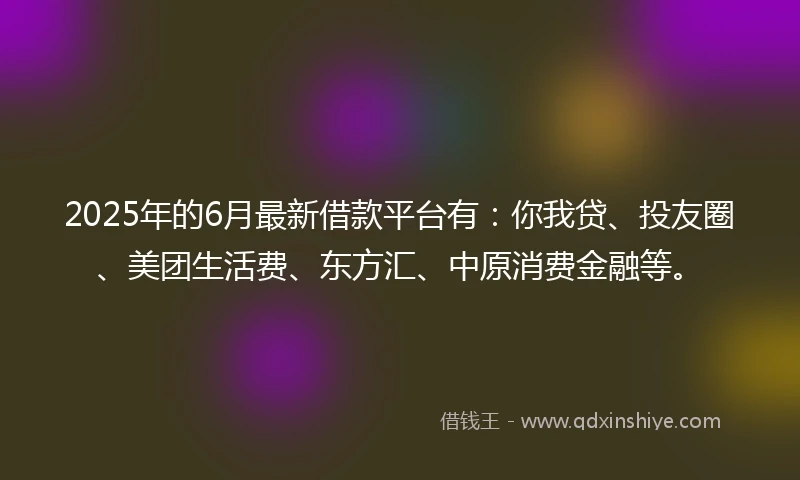 2025年的6月最新借款平台有：你我贷、投友圈、美团生活费、东方汇、中原消费金融等。