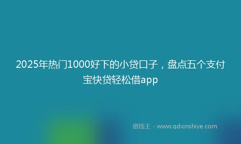2025年热门1000好下的小贷口子，盘点五个支付宝快贷轻松借app