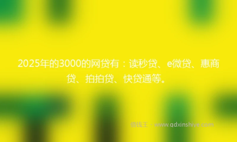 2025年的3000的网贷有：读秒贷、e微贷、惠商贷、拍拍贷、快贷通等。