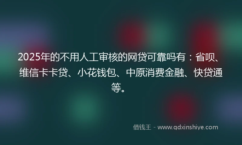 2025年的不用人工审核的网贷可靠吗有：省呗、维信卡卡贷、小花钱包、中原消费金融、快贷通等。