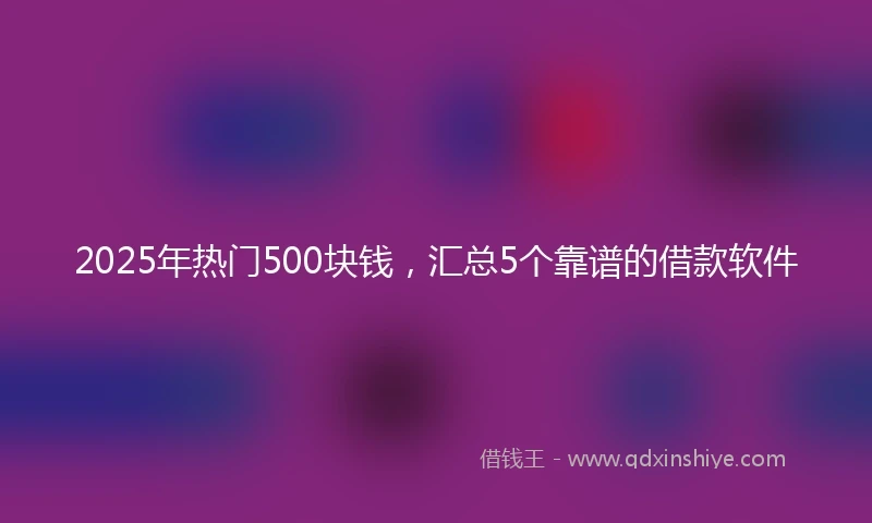 2025年热门500块钱，汇总5个靠谱的借款软件