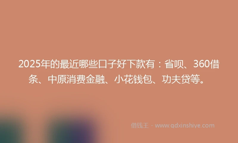 2025年的最近哪些口子好下款有：省呗、360借条、中原消费金融、小花钱包、功夫贷等。