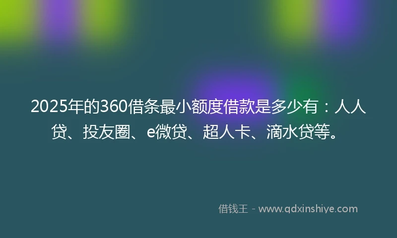 2025年的360借条最小额度借款是多少有：人人贷、投友圈、e微贷、超人卡、滴水贷等。