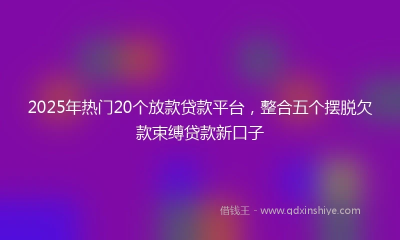 2025年热门20个放款贷款平台,整合五个摆脱欠款束缚贷款新口子