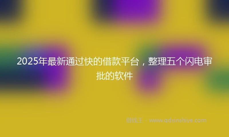 2025年最新通过快的借款平台，整理五个闪电审批的软件