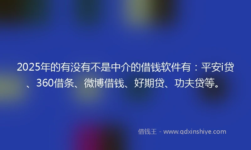 2025年的有没有不是中介的借钱软件有:平安i贷、360借条、微博借钱、好期贷、功夫贷等。