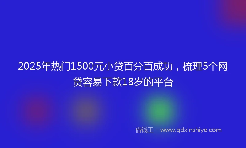 2025年热门1500元小贷百分百成功，梳理5个网贷容易下款18岁的平台