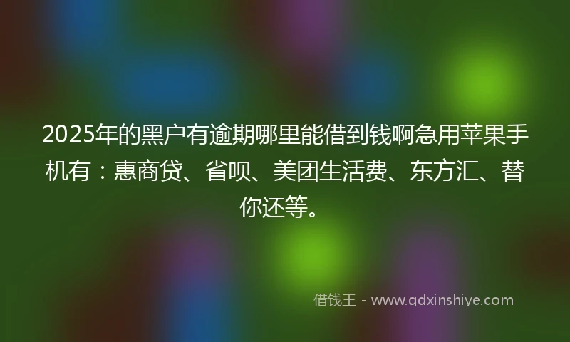 2025年的黑户有逾期哪里能借到钱啊急用苹果手机有：惠商贷、省呗、美团生活费、东方汇、替你还等。
