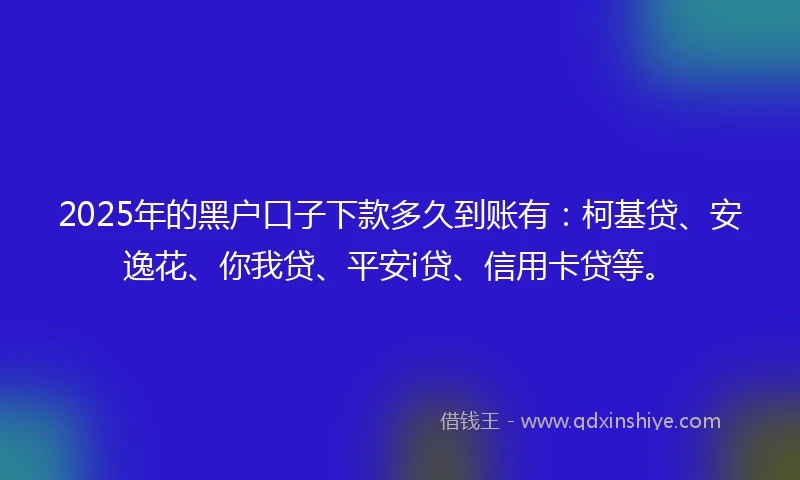 2025年的黑户口子下款多久到账有：柯基贷、安逸花、你我贷、平安i贷、信用卡贷等。