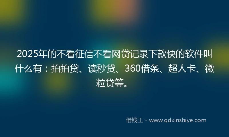 2025年的不看征信不看网贷记录下款快的软件叫什么有:拍拍贷、读秒贷、360借条、超人卡、微粒贷等。