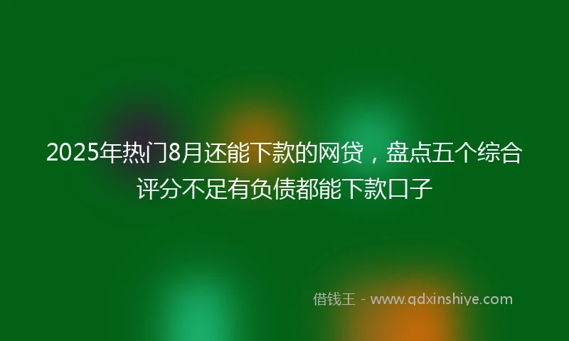 2025年热门8月还能下款的网贷，盘点五个综合评分不足有负债都能下款口子