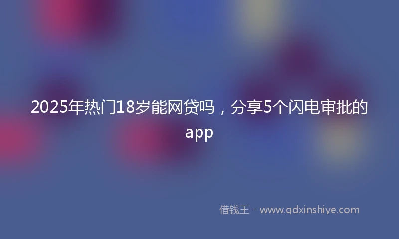 2025年热门18岁能网贷吗，分享5个闪电审批的app