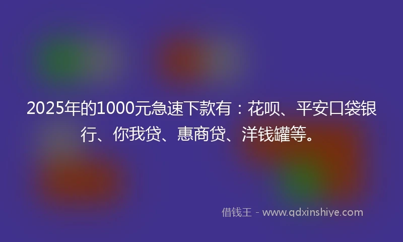 2025年的1000元急速下款有：花呗、平安口袋银行、你我贷、惠商贷、洋钱罐等。