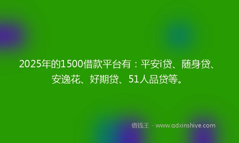 2025年的1500借款平台有：平安i贷、随身贷、安逸花、好期贷、51人品贷等。