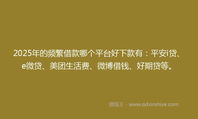 2025年的频繁借款哪个平台好下款有：平安i贷、e微贷、美团生活费、微博借钱、好期贷等。