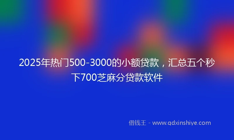 2025年热门500-3000的小额贷款,汇总五个秒下700芝麻分贷款软件
