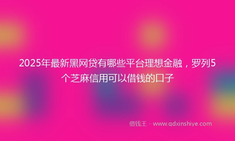 2025年最新黑网贷有哪些平台理想金融，罗列5个芝麻信用可以借钱的口子