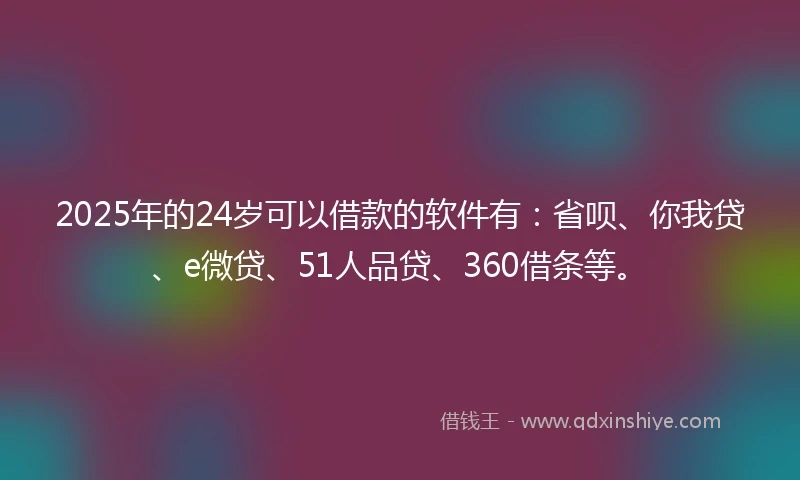 2025年的24岁可以借款的软件有:省呗、你我贷、e微贷、51人品贷、360借条等。