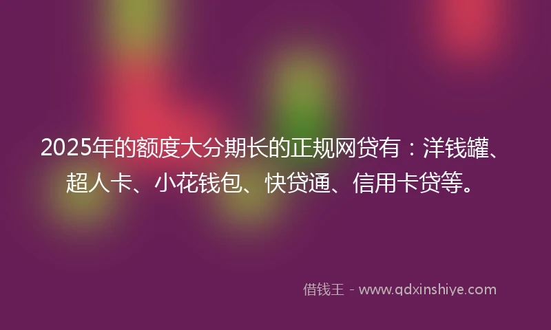 2025年的额度大分期长的正规网贷有：洋钱罐、超人卡、小花钱包、快贷通、信用卡贷等。