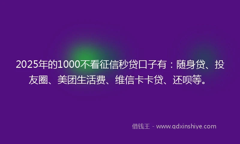 2025年的1000不看征信秒贷口子有：随身贷、投友圈、美团生活费、维信卡卡贷、还呗等。