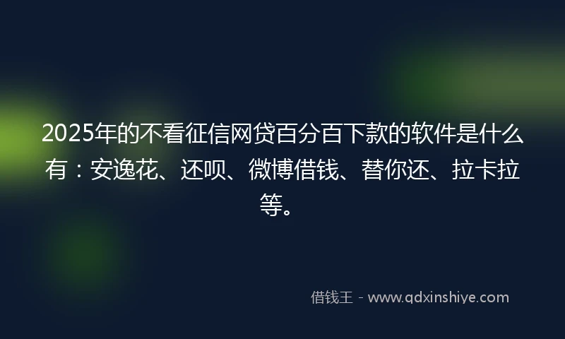 2025年的不看征信网贷百分百下款的软件是什么有：安逸花、还呗、微博借钱、替你还、拉卡拉等。