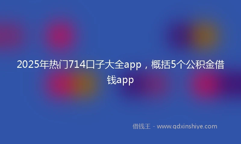 2025年热门714口子大全app，概括5个公积金借钱app