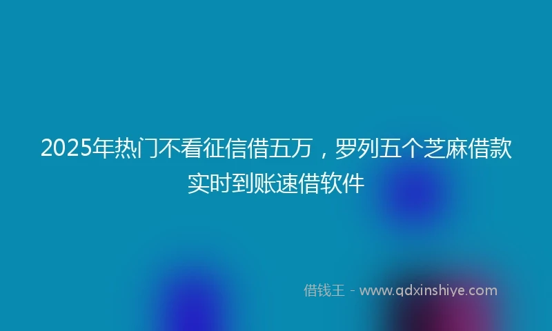 2025年热门不看征信借五万，罗列五个芝麻借款实时到账速借软件