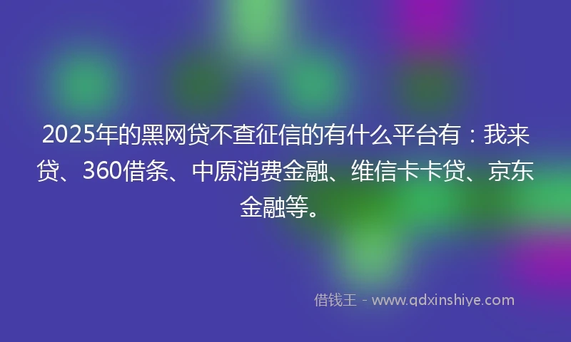 2025年的黑网贷不查征信的有什么平台有:我来贷、360借条、中原消费金融、维信卡卡贷、京东金融等。