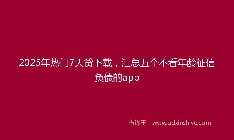 2025年热门7天贷下载，汇总五个不看年龄征信负债的app