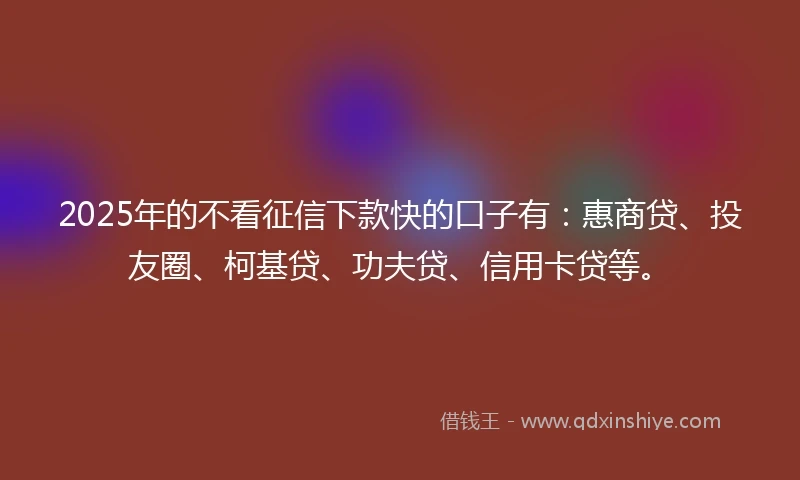 2025年的不看征信下款快的口子有:惠商贷、投友圈、柯基贷、功夫贷、信用卡贷等。