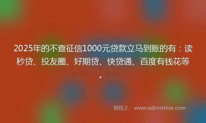 2025年的不查征信1000元贷款立马到账的有：读秒贷、投友圈、好期贷、快贷通、百度有钱花等。