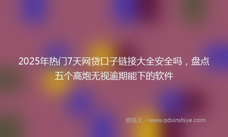 2025年热门7天网贷口子链接大全安全吗，盘点五个高炮无视逾期能下的软件
