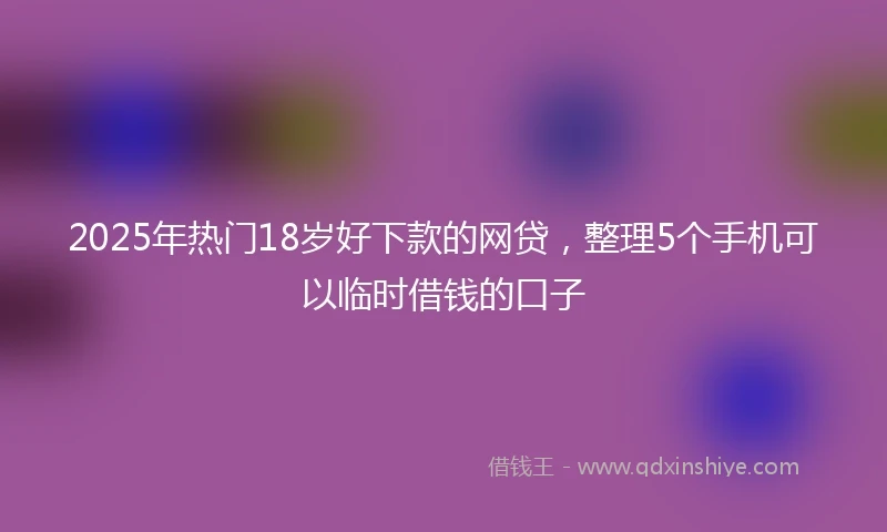 2025年热门18岁好下款的网贷，整理5个手机可以临时借钱的口子