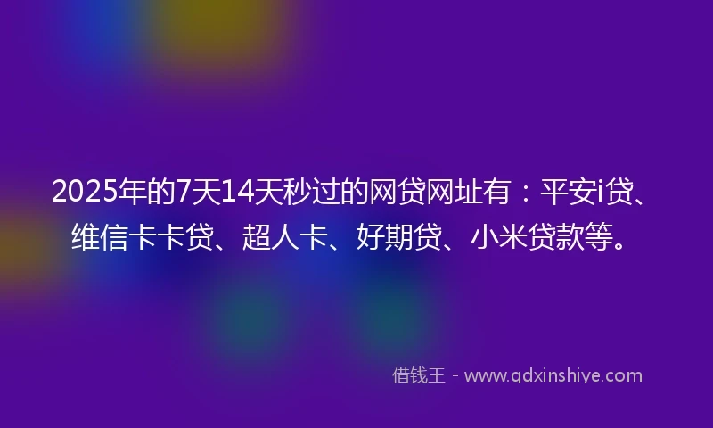 2025年的7天14天秒过的网贷网址有：平安i贷、维信卡卡贷、超人卡、好期贷、小米贷款等。
