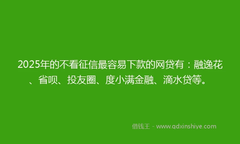 2025年的不看征信最容易下款的网贷有：融逸花、省呗、投友圈、度小满金融、滴水贷等。