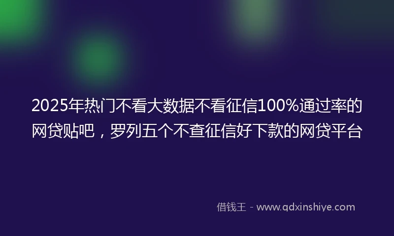 2025年热门不看大数据不看征信100%通过率的网贷贴吧，罗列五个不查征信好下款的网贷平台