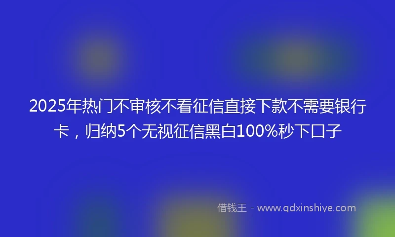 2025年热门不审核不看征信直接下款不需要银行卡，归纳5个无视征信黑白100%秒下口子