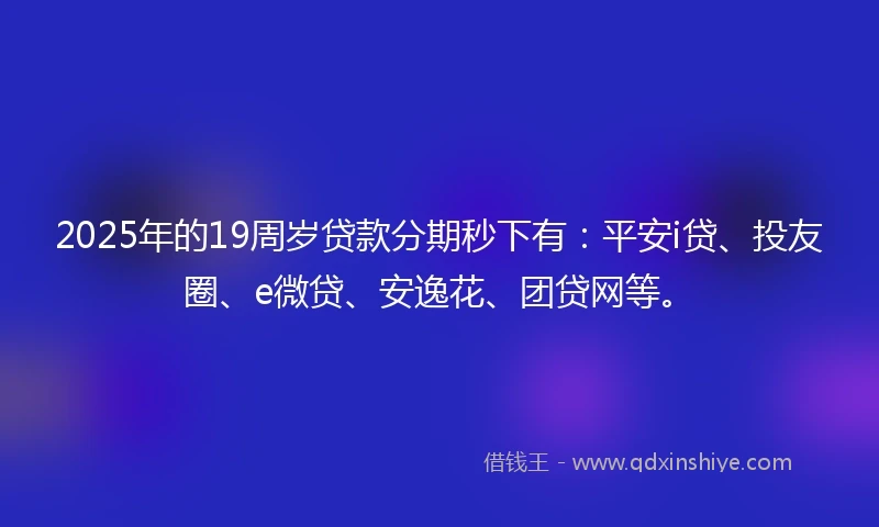 2025年的19周岁贷款分期秒下有：平安i贷、投友圈、e微贷、安逸花、团贷网等。