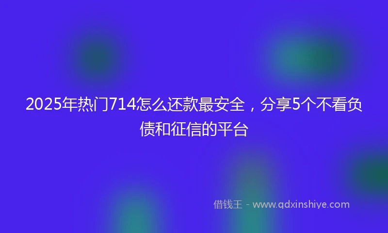 2025年热门714怎么还款最安全,分享5个不看负债和征信的平台