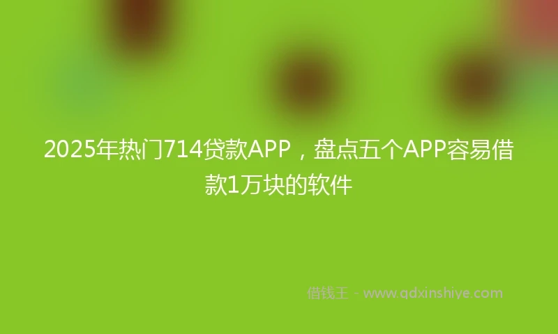 2025年热门714贷款APP，盘点五个APP容易借款1万块的软件