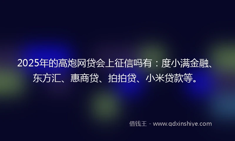 2025年的高炮网贷会上征信吗有：度小满金融、东方汇、惠商贷、拍拍贷、小米贷款等。