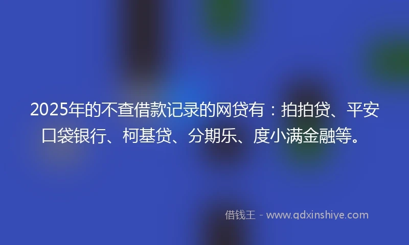 2025年的不查借款记录的网贷有：拍拍贷、平安口袋银行、柯基贷、分期乐、度小满金融等。
