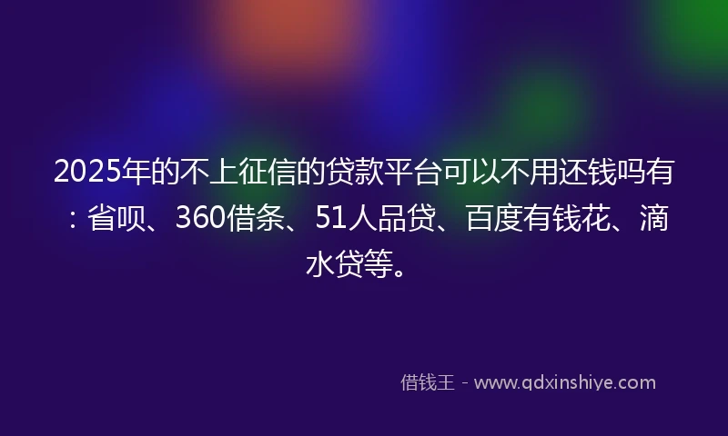 2025年的不上征信的贷款平台可以不用还钱吗有：省呗、360借条、51人品贷、百度有钱花、滴水贷等。