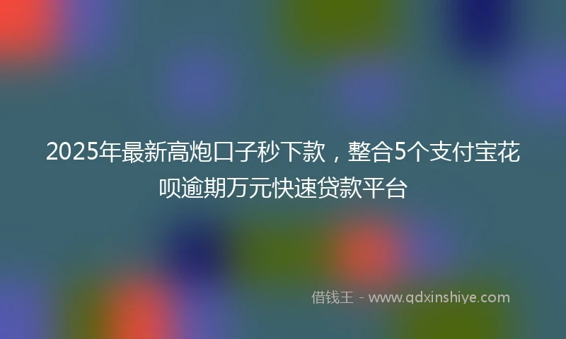 2025年最新高炮口子秒下款，整合5个支付宝花呗逾期万元快速贷款平台