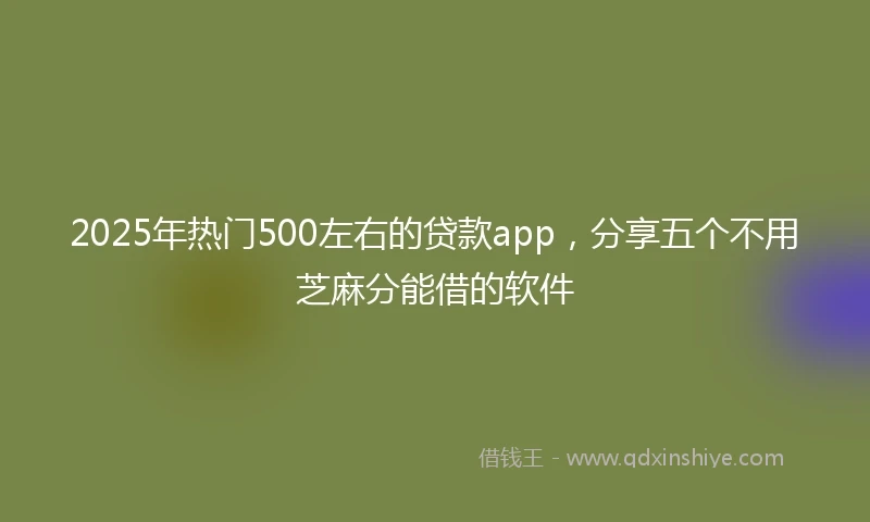 2025年热门500左右的贷款app,分享五个不用芝麻分能借的软件